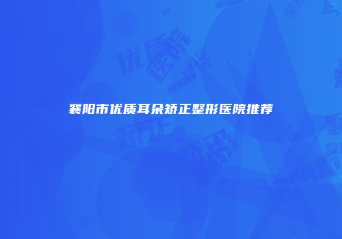 襄阳市优质耳朵矫正整形医院推荐