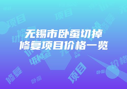 无锡市卧蚕切掉修复项目价格一览
