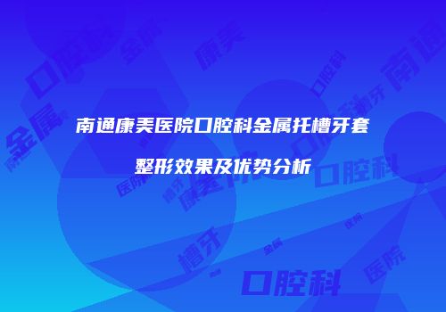 南通康美医院口腔科金属托槽牙套整形效果及优势分析