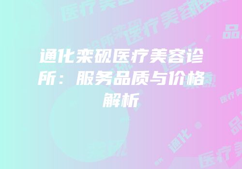 通化栾砚医疗美容诊所：服务品质与价格解析