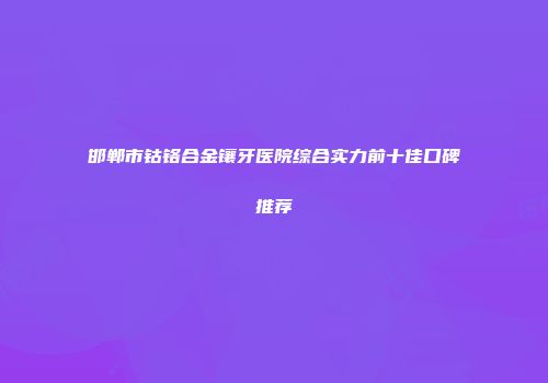邯郸市钴铬合金镶牙医院综合实力前十佳口碑推荐