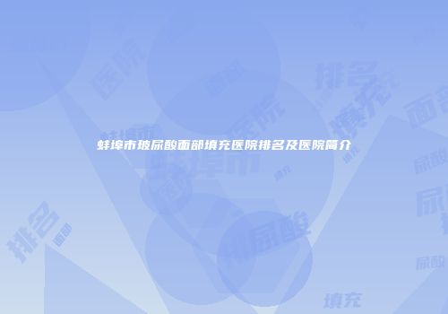 蚌埠市玻尿酸面部填充医院排名及医院简介