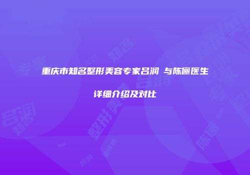 重庆市知名整形美容专家吕润旻与陈俪医生详细介绍及对比