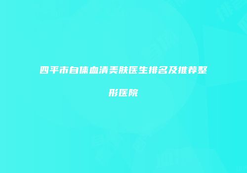 四平市自体血清美肤医生排名及推荐整形医院