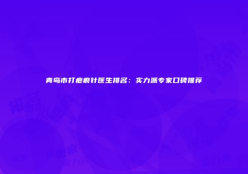 青岛市打疤痕针医生排名：实力派专家口碑推荐