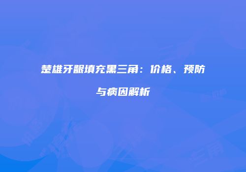 楚雄牙龈填充黑三角：价格、预防与病因解析