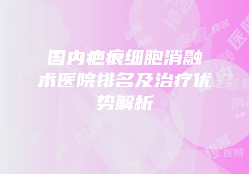 国内疤痕细胞消融术医院排名及治疗优势解析