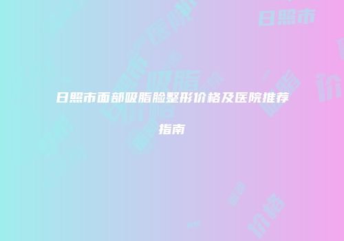 日照市面部吸脂脸整形价格及医院推荐指南