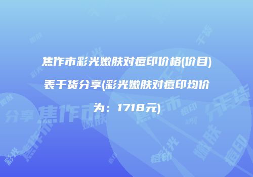 焦作市彩光嫩肤对痘印价格(价目)表干货分享(彩光嫩肤对痘印均价为：1718元)