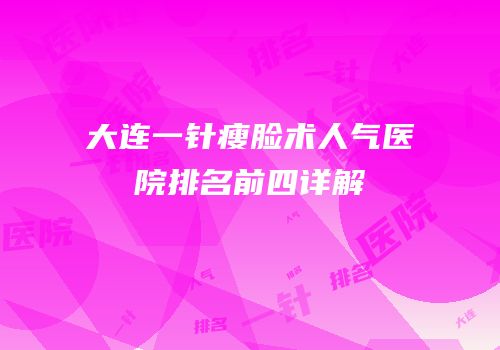 大连一针瘦脸术人气医院排名前四详解