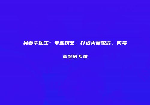 吴春幸医生：专业技艺，打造美丽蜕变，肉毒素整形专家