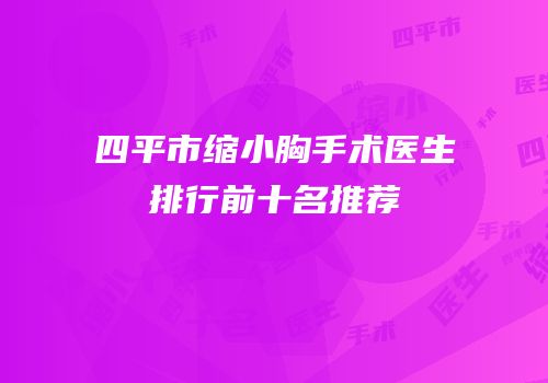 四平市缩小胸手术医生排行前十名推荐