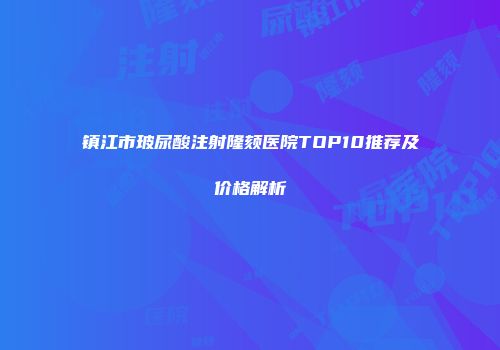 镇江市玻尿酸注射隆颏医院TOP10推荐及价格解析