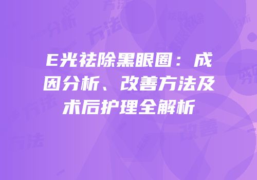 E光祛除黑眼圈：成因分析、改善方法及术后护理全解析