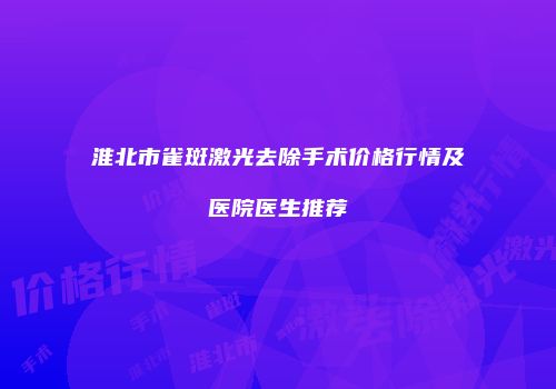 淮北市雀斑激光去除手术价格行情及医院医生推荐