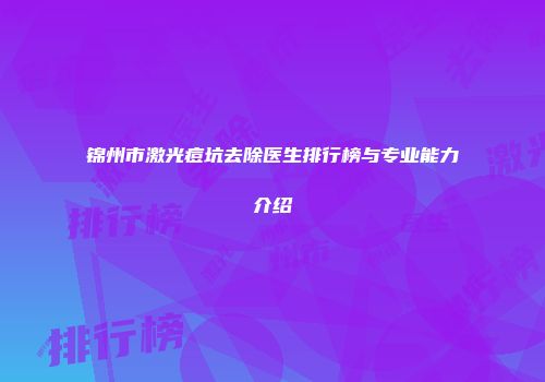 锦州市激光痘坑去除医生排行榜与专业能力介绍
