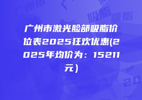 广州市激光脸部吸脂价位表2025狂欢优惠(2025年均价为：15211元）