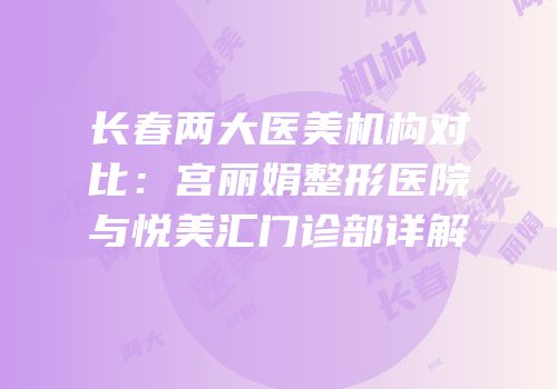 长春两大医美机构对比：宫丽娟整形医院与悦美汇门诊部详解