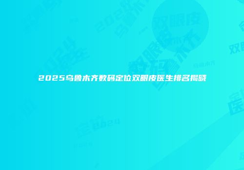 2025乌鲁木齐数码定位双眼皮医生排名揭晓