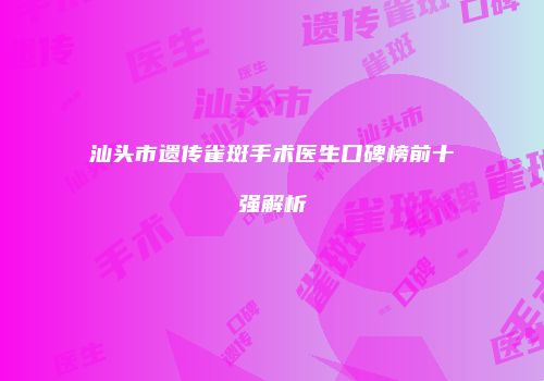 汕头市遗传雀斑手术医生口碑榜前十强解析