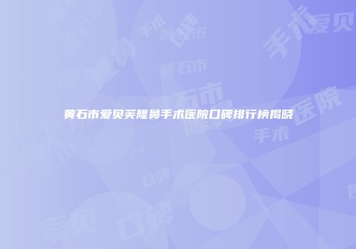黄石市爱贝芙隆鼻手术医院口碑排行榜揭晓