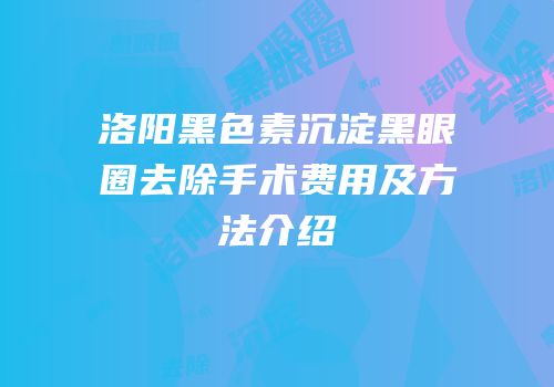 洛阳黑色素沉淀黑眼圈去除手术费用及方法介绍