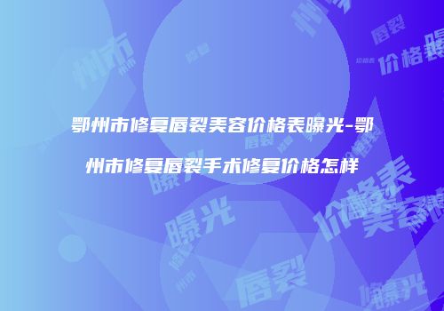 鄂州市修复唇裂美容价格表曝光-鄂州市修复唇裂手术修复价格怎样