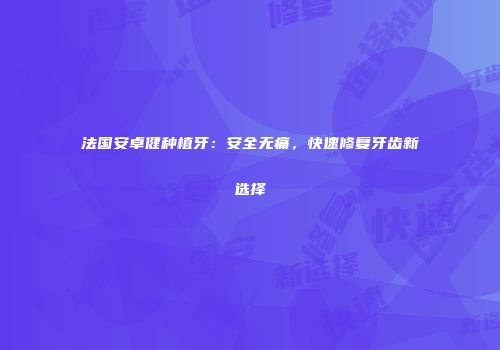 法国安卓健种植牙：安全无痛，快速修复牙齿新选择