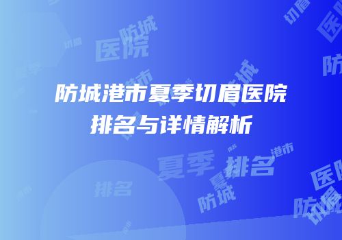 防城港市夏季切眉医院排名与详情解析