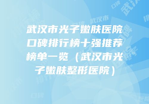 武汉市光子嫩肤医院口碑排行榜十强推荐榜单一览（武汉市光子嫩肤整形医院）