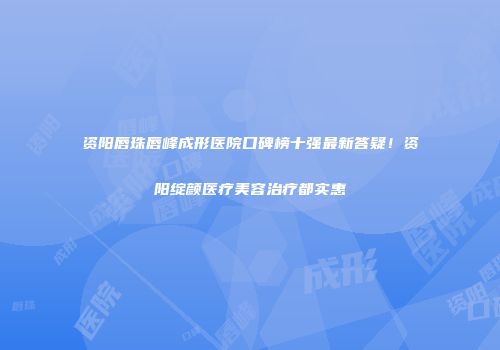 资阳唇珠唇峰成形医院口碑榜十强最新答疑！资阳绽颜医疗美容治疗都实惠