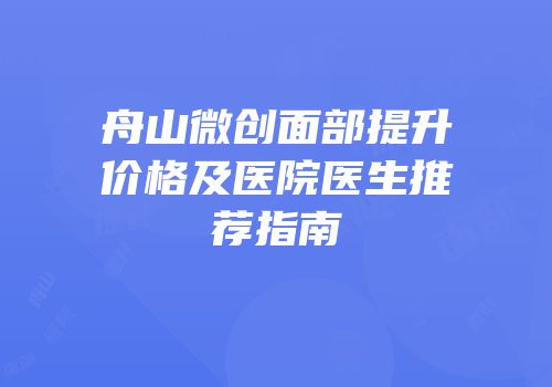 舟山微创面部提升价格及医院医生推荐指南