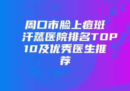 周口市脸上痘斑汗蒸医院排名TOP10及优秀医生推荐