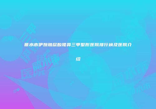 丽水市伊婉玻尿酸隆鼻三甲整形医院排行榜及医院介绍