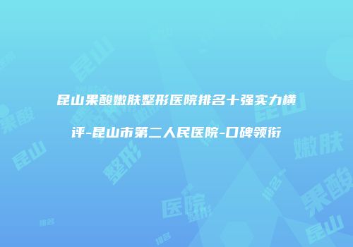 昆山果酸嫩肤整形医院排名十强实力横评-昆山市第二人民医院-口碑领衔