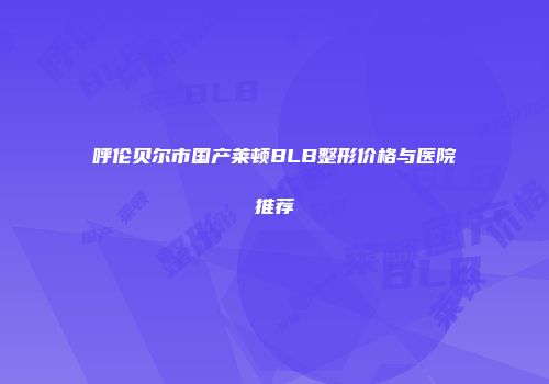 呼伦贝尔市国产莱顿BLB整形价格与医院推荐