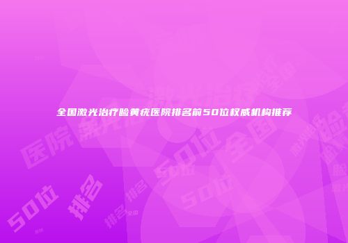 全国激光治疗睑黄疣医院排名前50位权威机构推荐