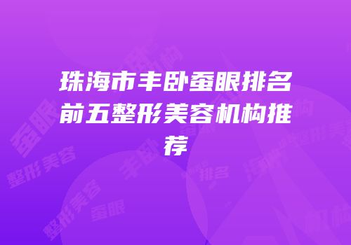 珠海市丰卧蚕眼排名前五整形美容机构推荐
