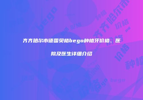 齐齐哈尔市德国贝格bego种植牙价格、医院及医生详细介绍