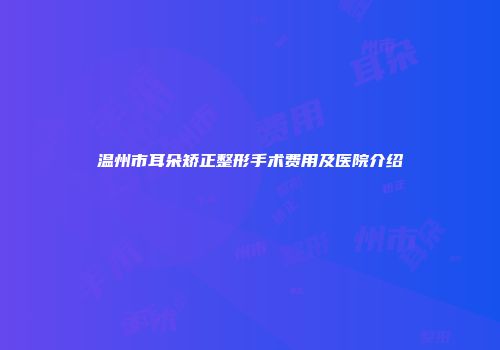 温州市耳朵矫正整形手术费用及医院介绍