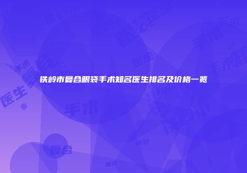 铁岭市复合眼袋手术知名医生排名及价格一览