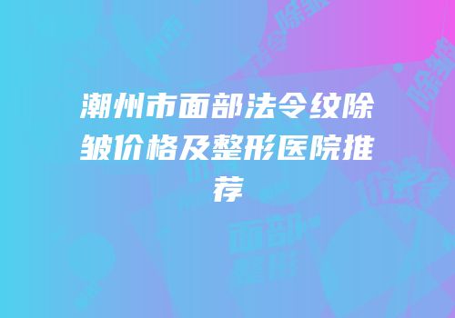 潮州市面部法令纹除皱价格及整形医院推荐