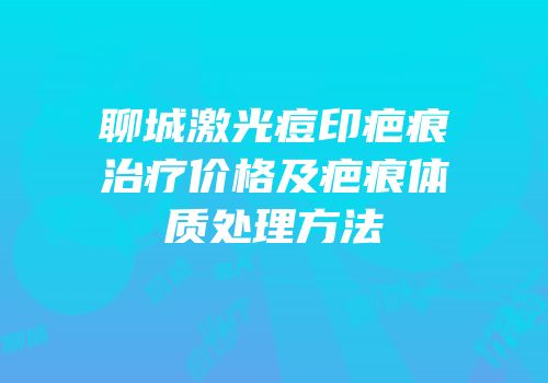 聊城激光痘印疤痕治疗价格及疤痕体质处理方法