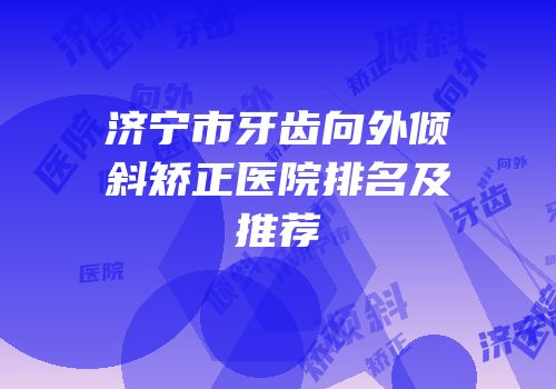 济宁市牙齿向外倾斜矫正医院排名及推荐