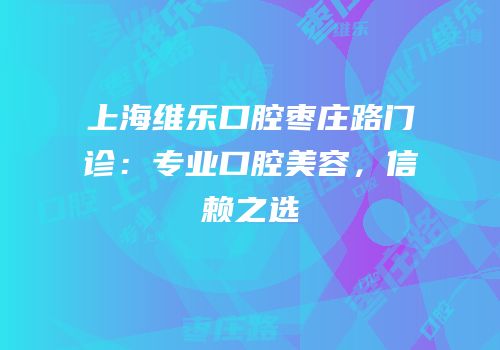 上海维乐口腔枣庄路门诊：专业口腔美容，信赖之选