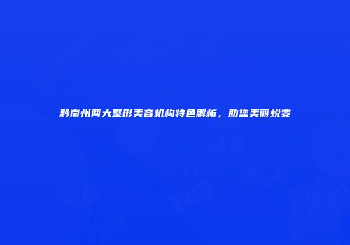 黔南州两大整形美容机构特色解析，助您美丽蜕变