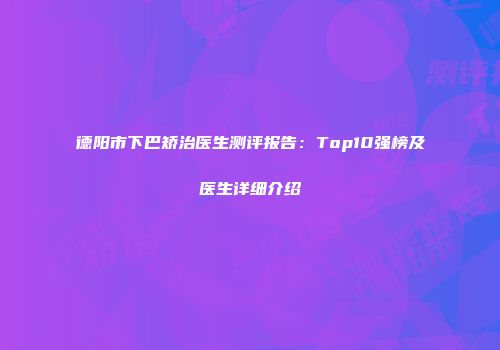 德阳市下巴矫治医生测评报告：Top10强榜及医生详细介绍