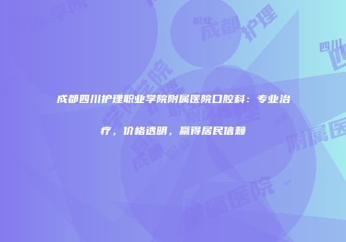 成都四川护理职业学院附属医院口腔科：专业治疗，价格透明，赢得居民信赖