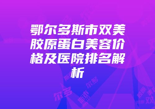 鄂尔多斯市双美胶原蛋白美容价格及医院排名解析