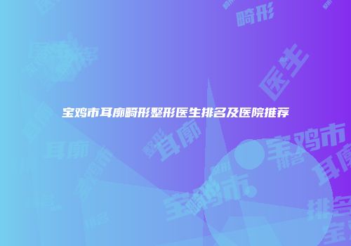 宝鸡市耳廓畸形整形医生排名及医院推荐